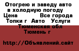 Отогрею и заведу авто в холодную погоду  › Цена ­ 1 000 - Все города, Топки г. Авто » Услуги   . Тюменская обл.,Тюмень г.